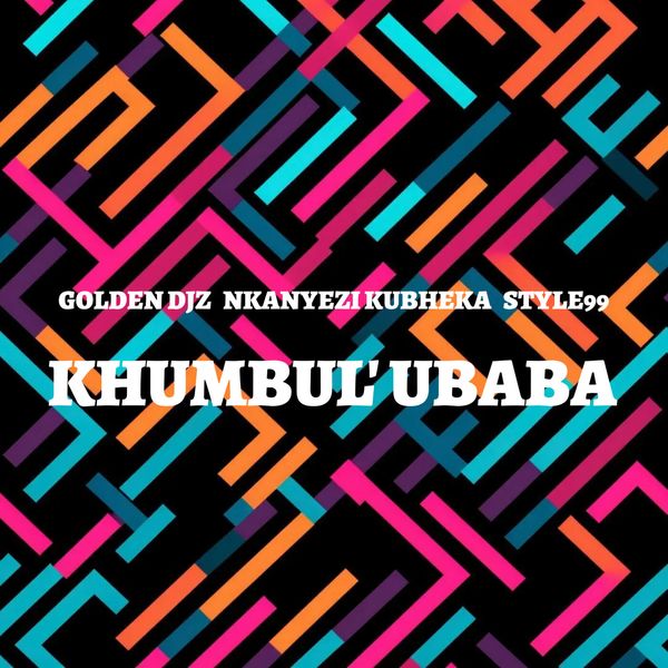 Golden DJz – Khumbul' Ubaba Ft Nkanyezi Kubheka & STYLE99 Golden DJz – Khumbul